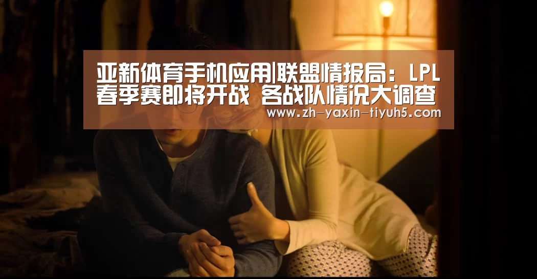 亚新体育手机应用|联盟情报局:LPL春季赛即将开战 各战队情况大调查(图1) 亚新体育手机应用