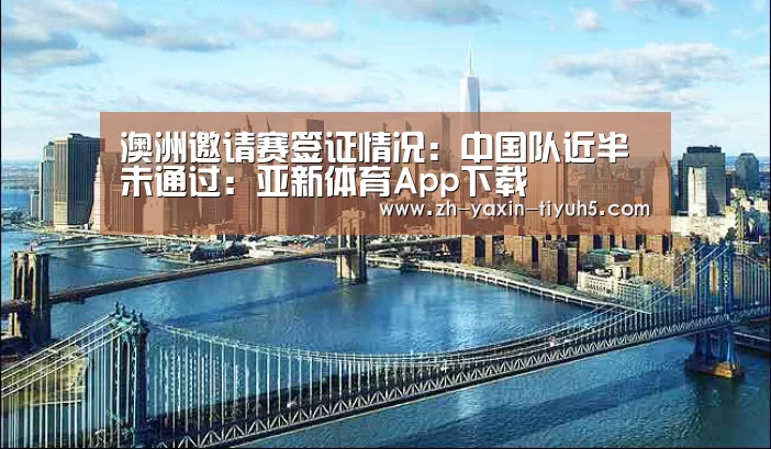 澳洲邀请赛签证情况:中国队近半未通过:亚新体育App下载(图3) 亚新体育手机应用