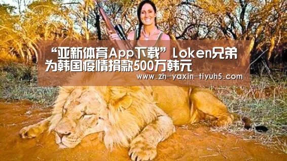 “亚新体育App下载”Loken兄弟为韩国疫情捐款500万韩元(图2) 亚新体育App下载